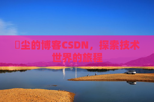 玦尘的博客CSDN，探索技术世界的旅程