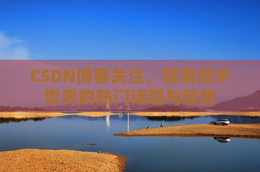 CSDN博客关注，探索技术世界的热门话题与趋势