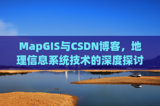 MapGIS与CSDN博客,地理信息系统技术的深度探讨